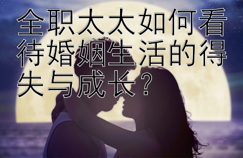 全职太太如何看待婚姻生活的得失与成长？