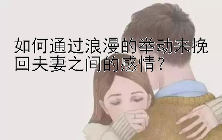 如何通过浪漫的举动来挽回夫妻之间的感情？